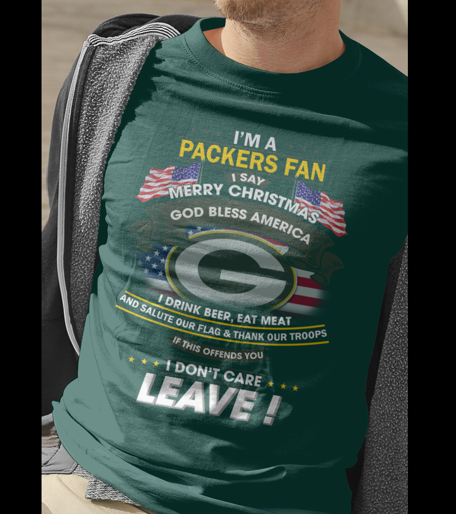 I'm A Packers Fan I Say Merry Christmas God Bless America I Drink Beer Eat Meat And Salute Our Flag And Thank Our Troops If This Offends You I Don't Care Leave T-Shirt