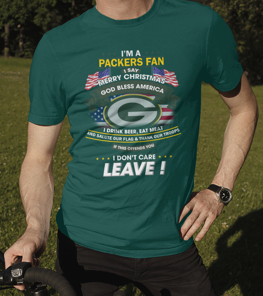 I'm A Packers Fan I Say Merry Christmas God Bless America I Drink Beer Eat Meat And Salute Our Flag And Thank Our Troops If This Offends You I Don't Care Leave T-Shirt