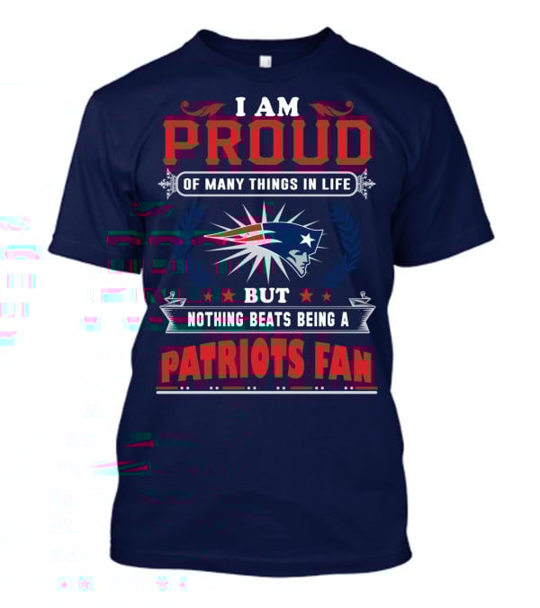 I Am Proud Of Many Things In Life But Nothing Beats Being A New England Patriots Fan T-Shirt