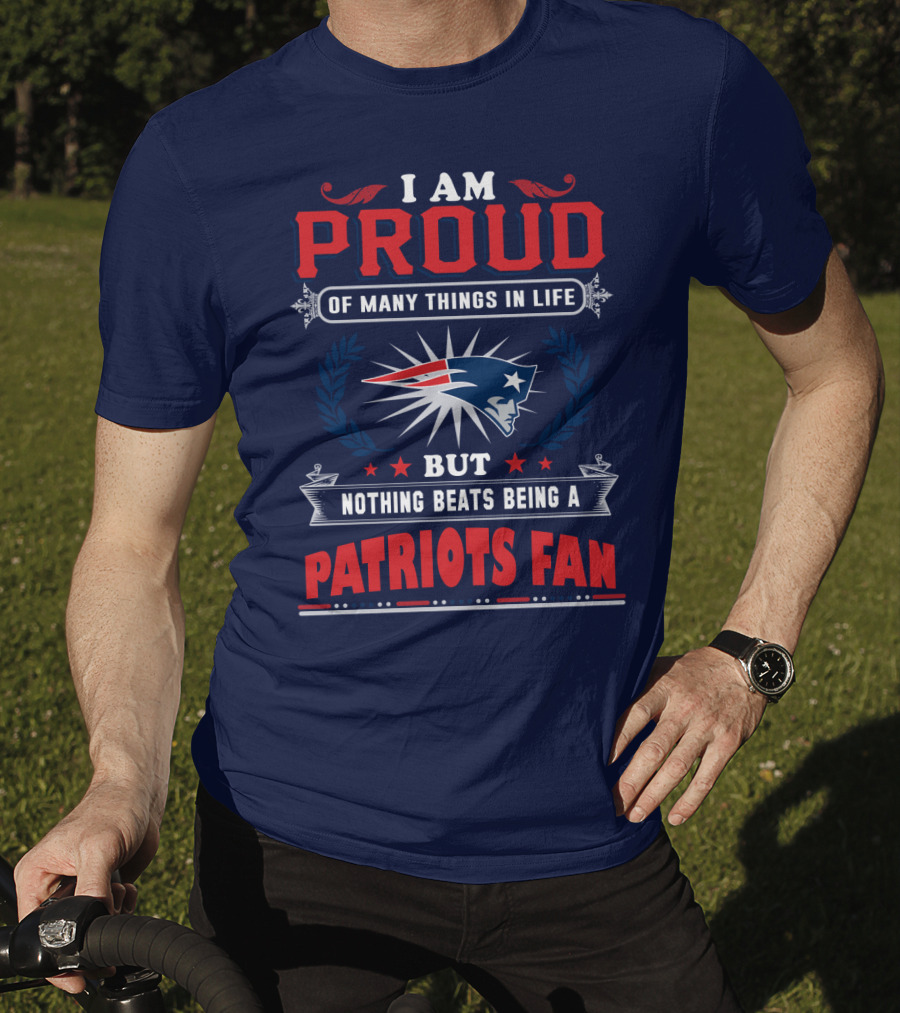 I Am Proud Of Many Things In Life But Nothing Beats Being A New England Patriots Fan T-Shirt