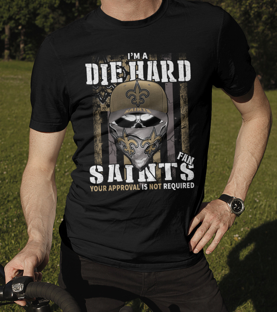 I'm A Die Hard New Orleans Saints Fan Your Approval Is Not Required T-Shirt