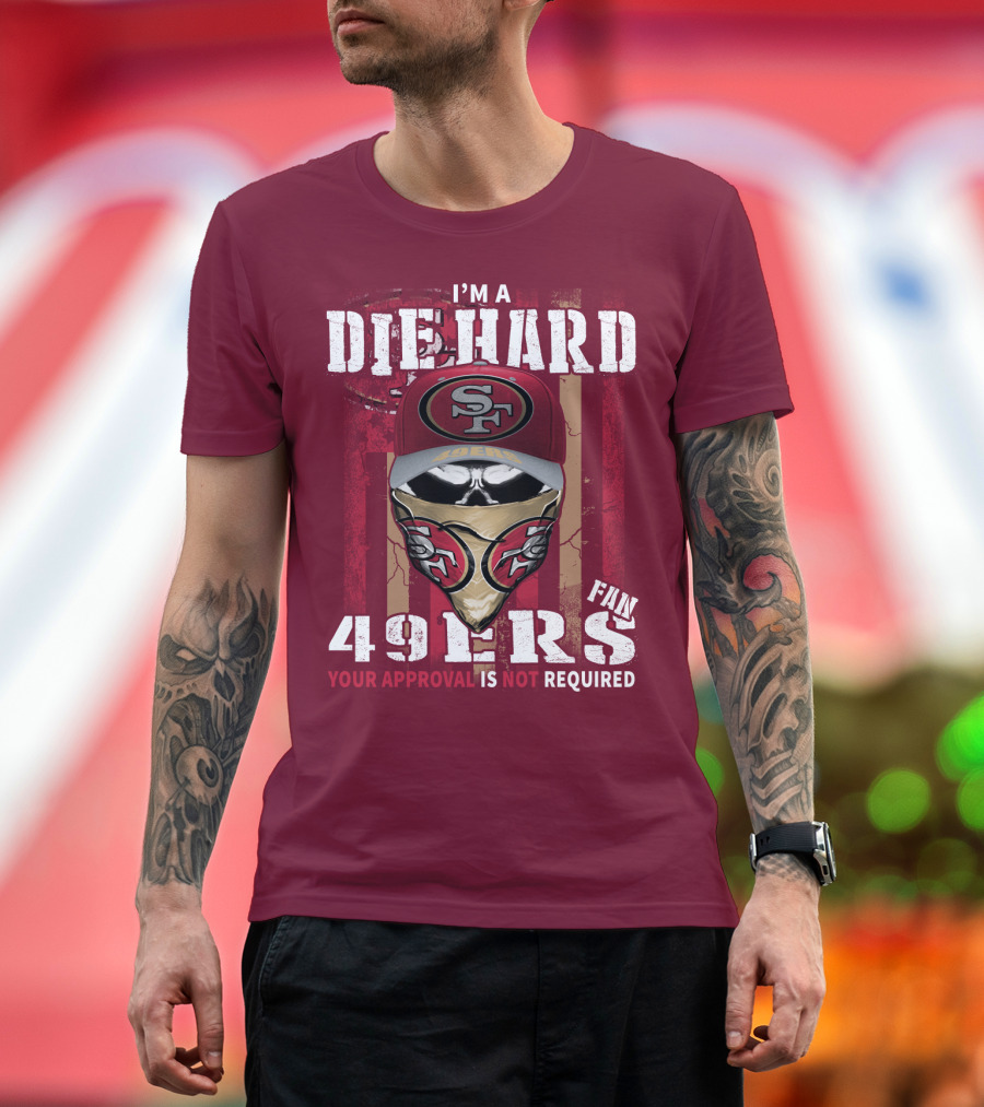 I'm A Die Hard 49ers Fan Your Approval Is Not Required T-Shirt