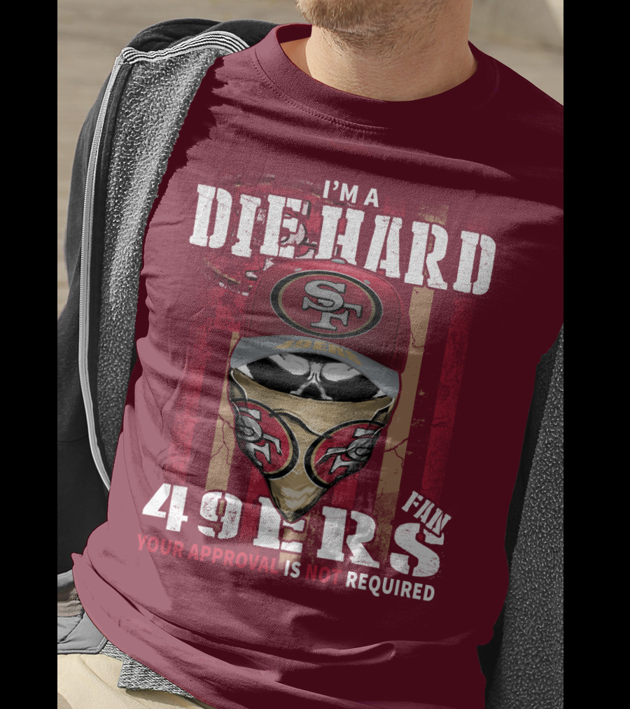 I'm A Die Hard 49ers Fan Your Approval Is Not Required T-Shirt