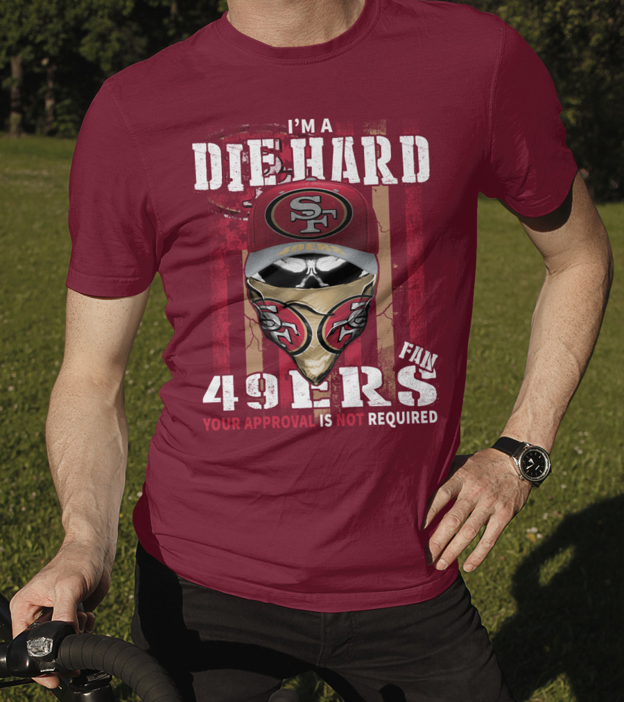 I'm A Die Hard 49ers Fan Your Approval Is Not Required T-Shirt