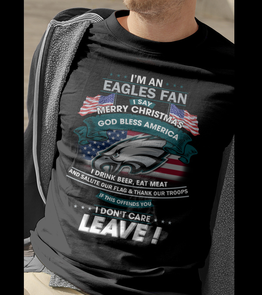 I'm An Eagles Fan I Say Merry Christmas God Bless America I Drink Beer Eat Meat And Salute Our Flag And Thank Our Troops If This Offends You I Don't Care Leave T-Shirt