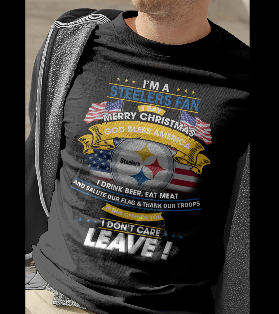 I'm A Steelers Fan Merry Christmas God Bless America I Drink Beer Eat Meat Salute Our Flag Thank Our Troops If This Offends You I Don't Care Leave T-Shirt