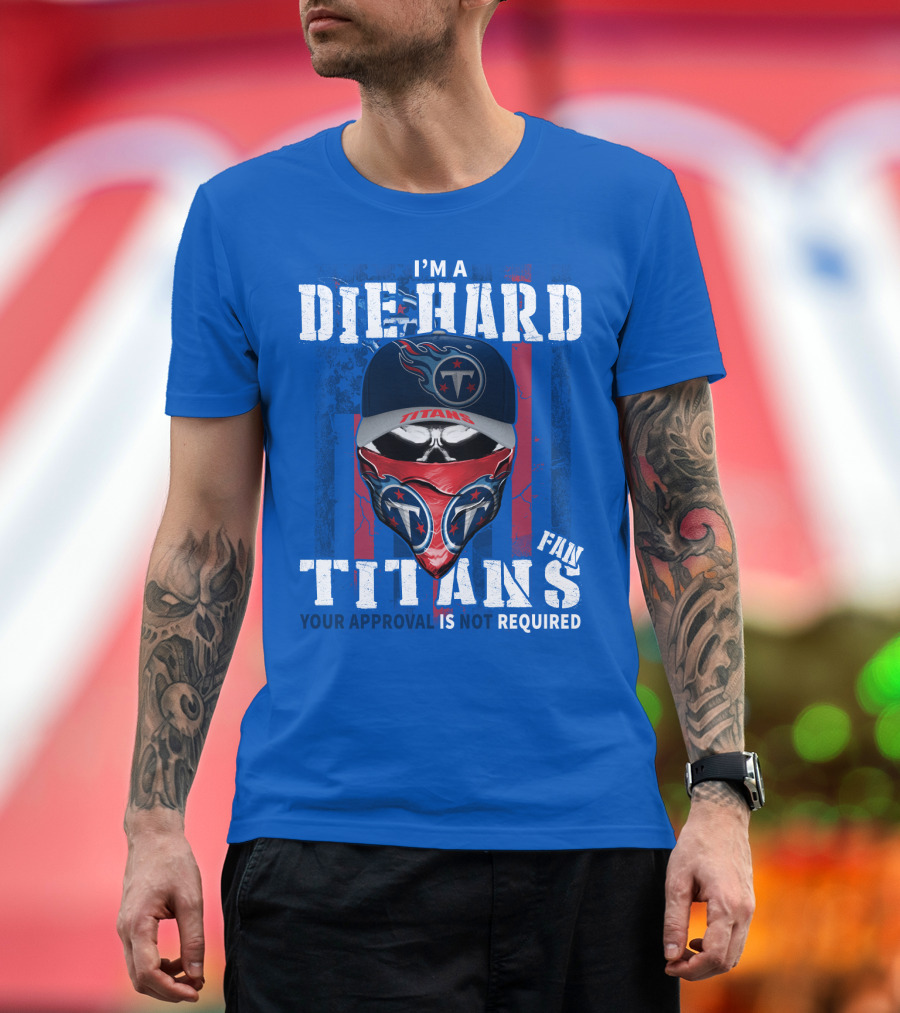 I'm A Die-Hard Tennessee Titans Fan Your Approval Is Not Required T-Shirt