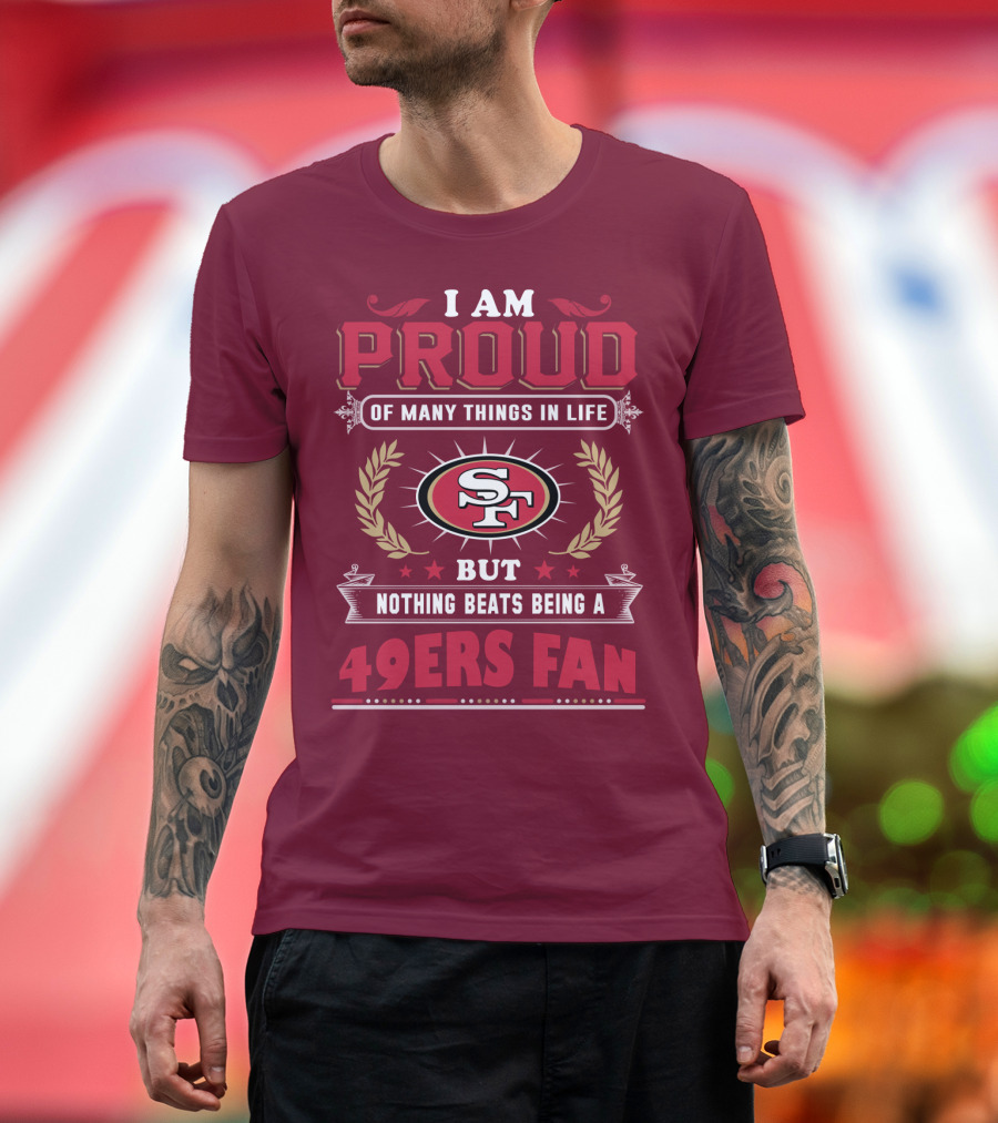 I Am Proud Of Many Things In Life But Nothing Beats Being A San Francisco 49ers Fan T-Shirt