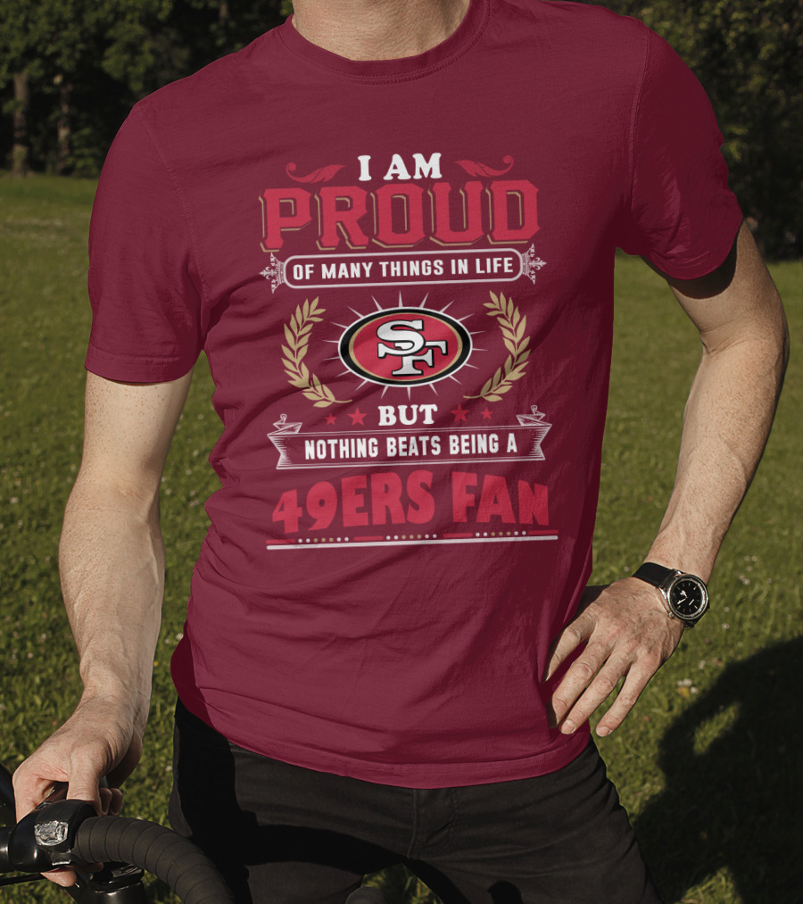 I Am Proud Of Many Things In Life But Nothing Beats Being A San Francisco 49ers Fan T-Shirt