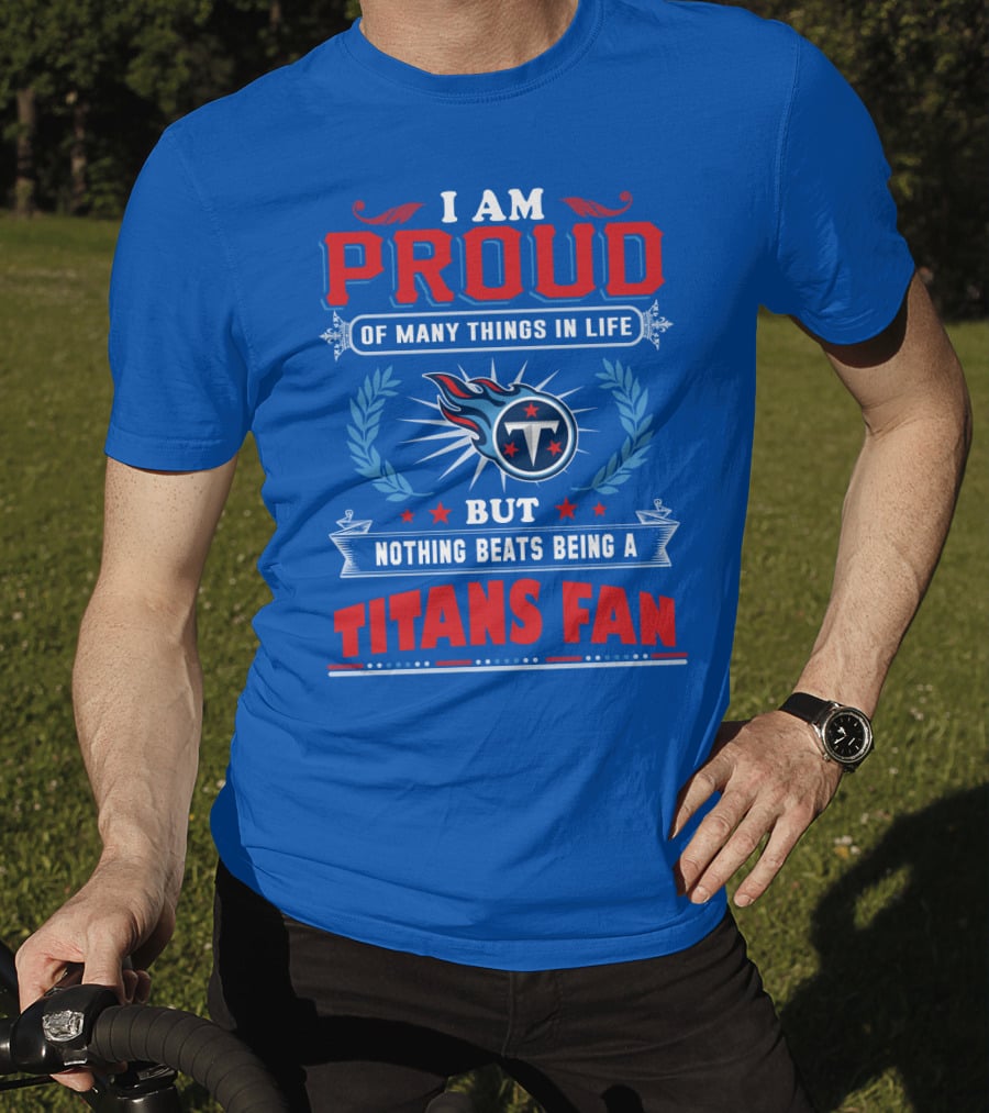 I Am Proud Of Many Things In Life But Nothing Beats Being A Tennessee Titans Fan T-Shirt