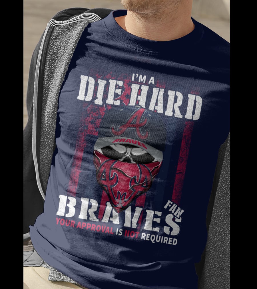 I'm A Die Hard Braves Fan Your Approval Is Not Required T-Shirt