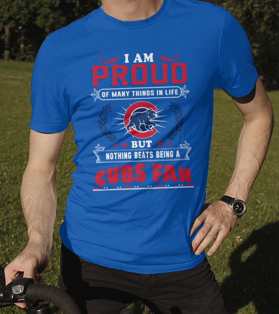 I Am Proud Of Many Things In Life But Nothing Beats Being A Cubs Fan T-Shirt