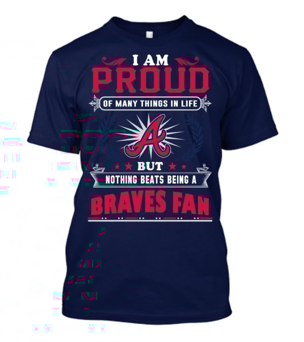 I Am Proud Of Many Things In Life But Nothing Beats Being A Braves Fan T-Shirt