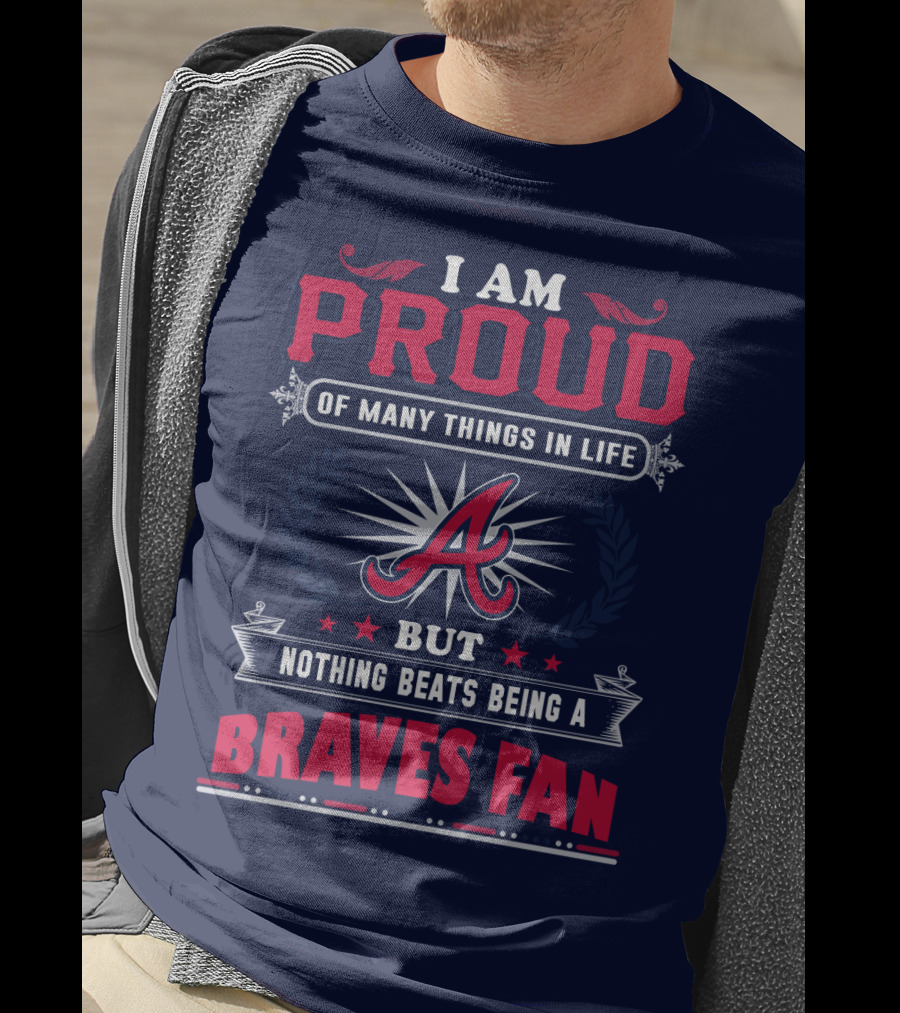 I Am Proud Of Many Things In Life But Nothing Beats Being A Braves Fan T-Shirt