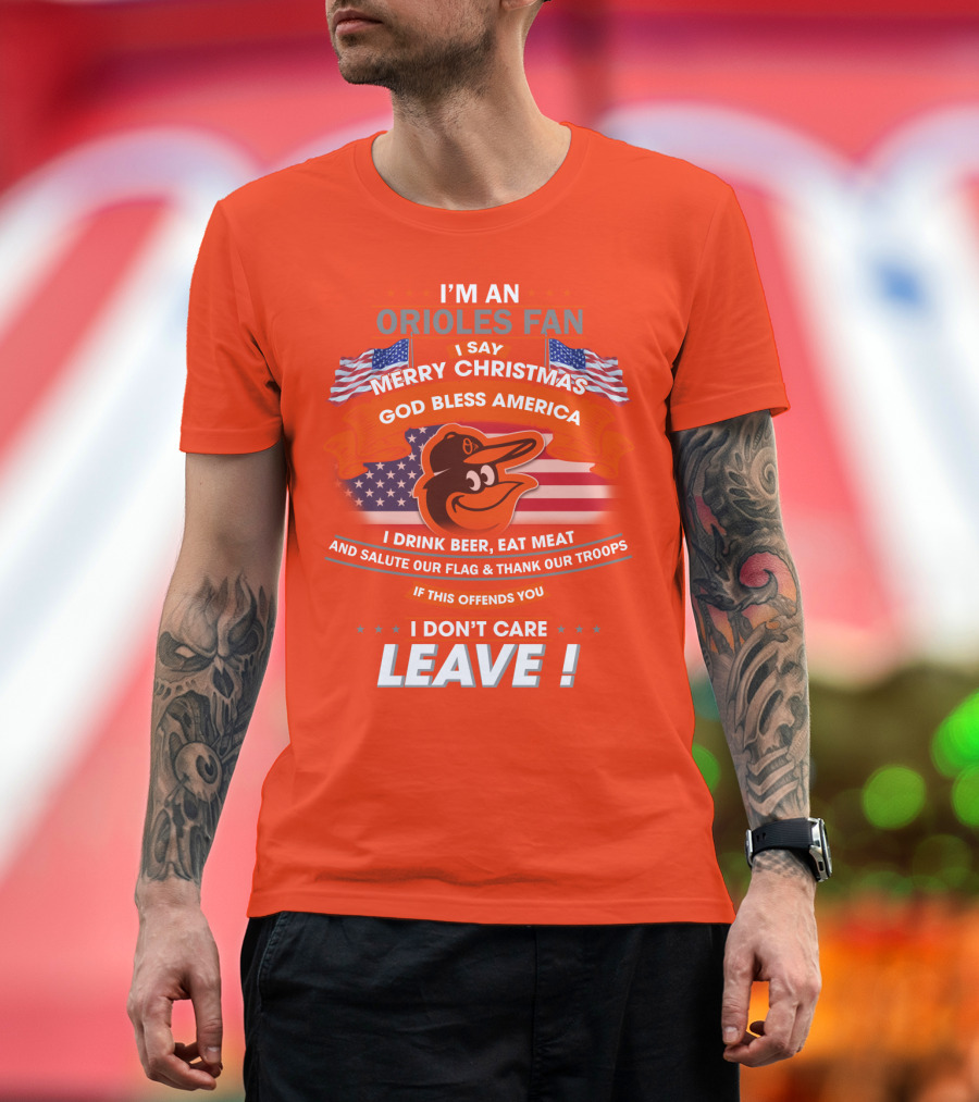I'm An Orioles Fan I Say Merry Christmas God Bless America I Drink Beer Eat Meat And Salute Our Flag & Thank Our Troops If This Offends You I Don't Care Leave T-Shirt