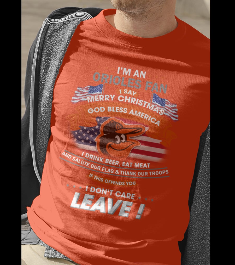 I'm An Orioles Fan I Say Merry Christmas God Bless America I Drink Beer Eat Meat And Salute Our Flag & Thank Our Troops If This Offends You I Don't Care Leave T-Shirt