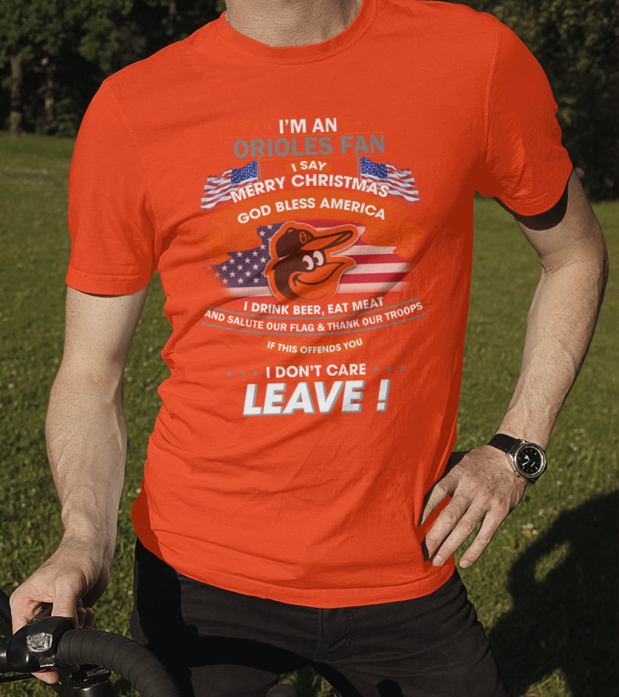 I'm An Orioles Fan I Say Merry Christmas God Bless America I Drink Beer Eat Meat And Salute Our Flag & Thank Our Troops If This Offends You I Don't Care Leave T-Shirt