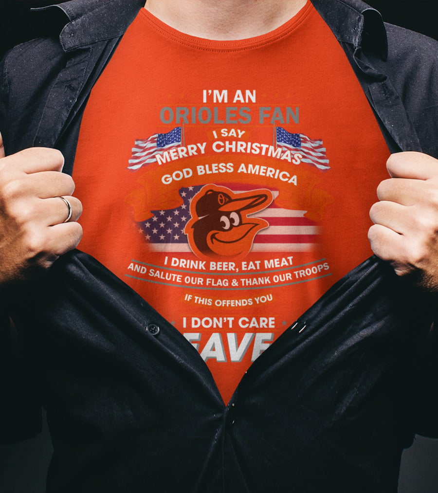 I'm An Orioles Fan I Say Merry Christmas God Bless America I Drink Beer Eat Meat And Salute Our Flag & Thank Our Troops If This Offends You I Don't Care Leave T-Shirt
