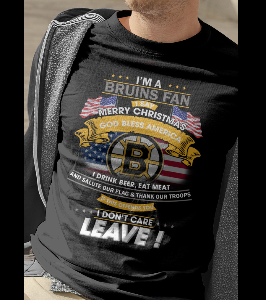 I'm A Bruins Fan Merry Christmas God Bless America I Drink Beer Eat Meat Salute Our Flag Thank Our Troops If This Offends You I Don't Care Leave T-Shirt