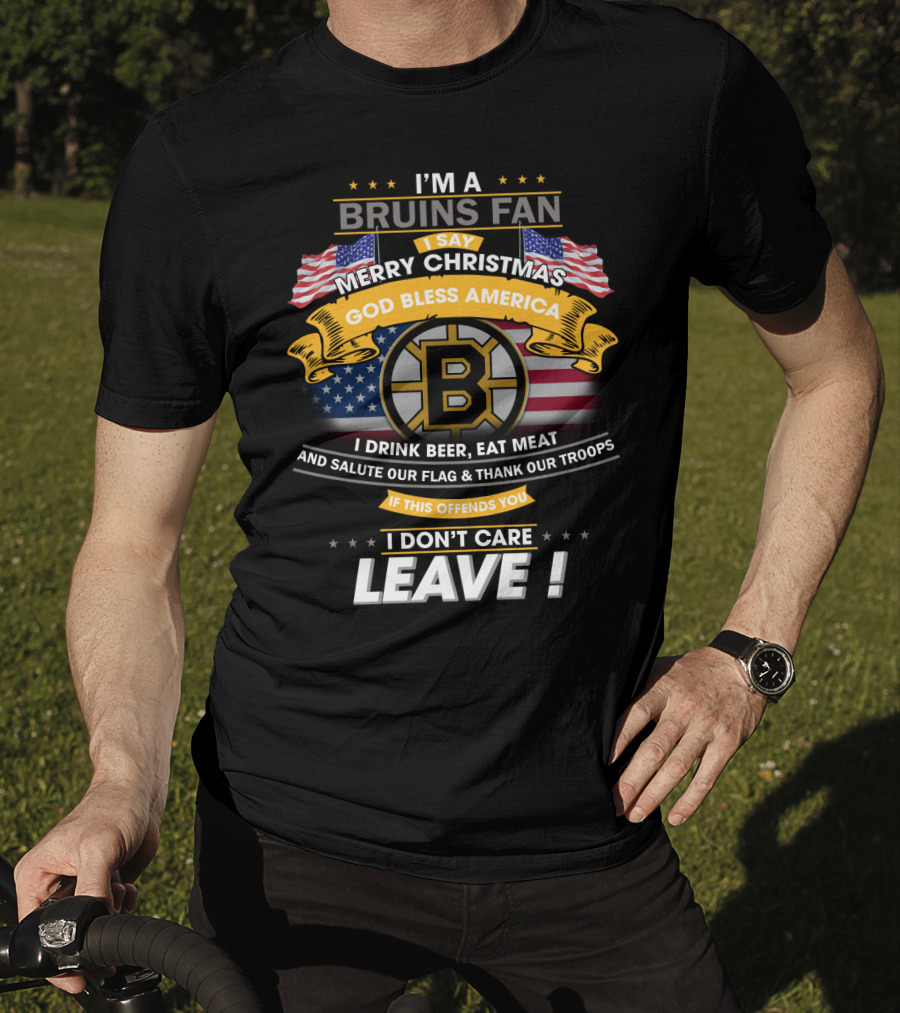 I'm A Bruins Fan Merry Christmas God Bless America I Drink Beer Eat Meat Salute Our Flag Thank Our Troops If This Offends You I Don't Care Leave T-Shirt