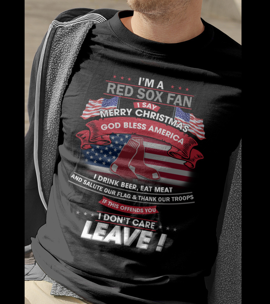 I'm A Red Sox Fan Merry Christmas God Bless America I Drink Beer Eat Meat Salute Our Flag Thank Our Troops If This Offends You I Don't Care Leave T-Shirt