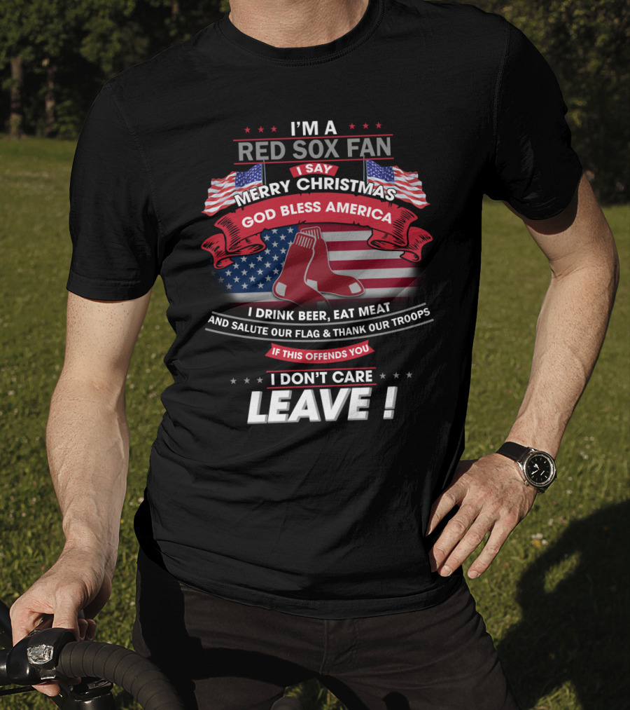 I'm A Red Sox Fan Merry Christmas God Bless America I Drink Beer Eat Meat Salute Our Flag Thank Our Troops If This Offends You I Don't Care Leave T-Shirt