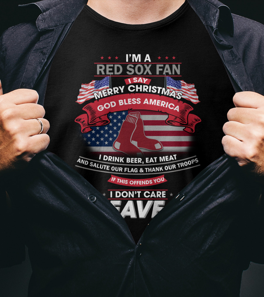 I'm A Red Sox Fan Merry Christmas God Bless America I Drink Beer Eat Meat Salute Our Flag Thank Our Troops If This Offends You I Don't Care Leave T-Shirt