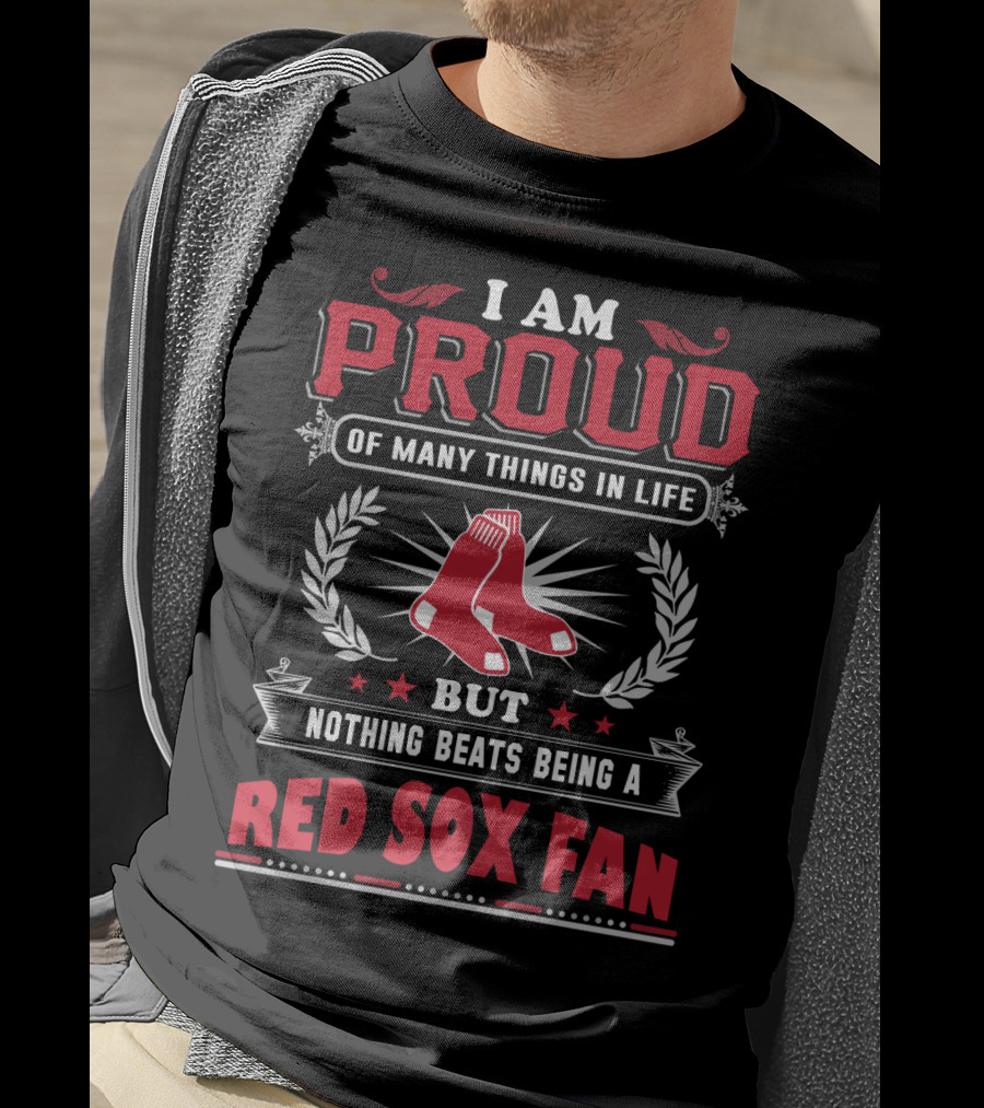 I Am Proud Of Many Things In Life But Nothing Beats Being A Red Sox Fan Boston Red Sox T-Shirt