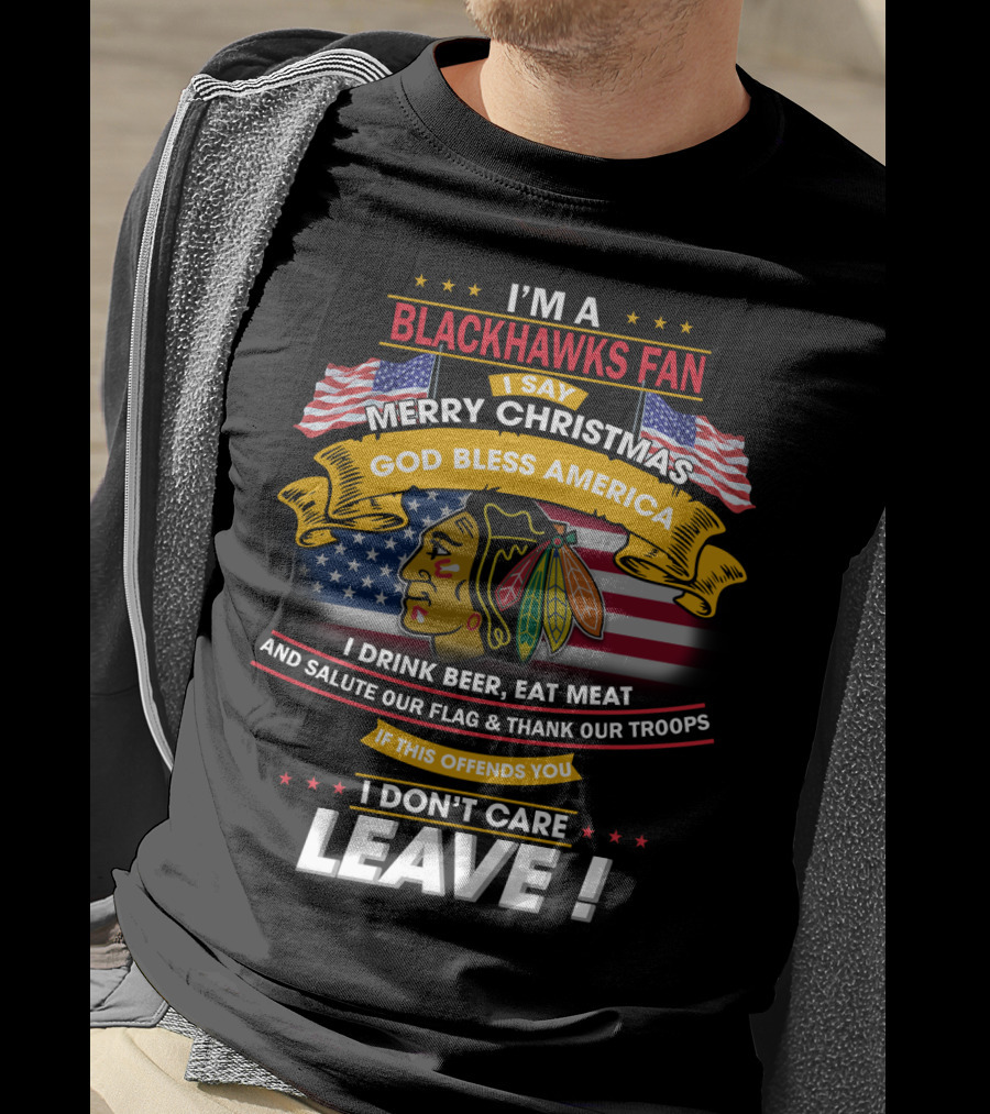 I'm A Blackhawks Fan Merry Christmas God Bless America I Drink Beer Eat Meat Salute Our Flag Thank Our Troops If This Offends You I Don't Care Leave T-Shirt