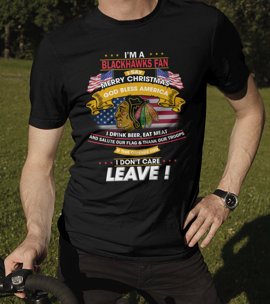 I'm A Blackhawks Fan Merry Christmas God Bless America I Drink Beer Eat Meat Salute Our Flag Thank Our Troops If This Offends You I Don't Care Leave T-Shirt