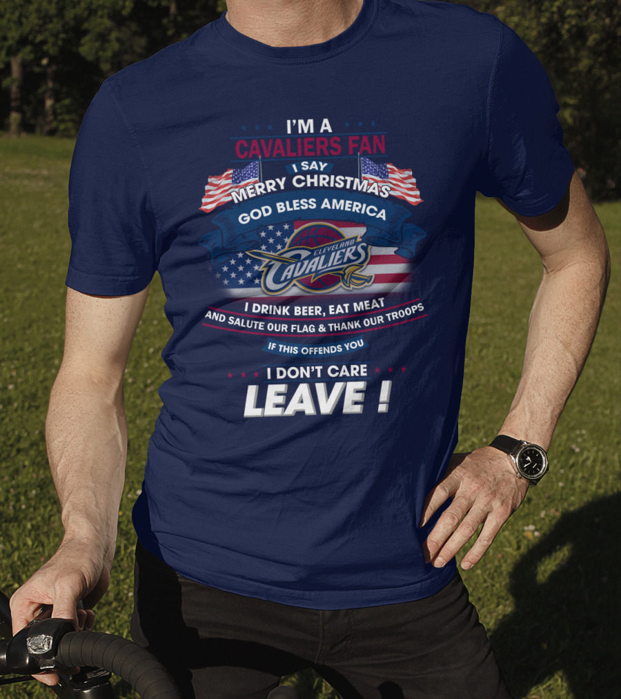 I'm A Cavaliers Fan I Say Merry Christmas God Bless America Cleveland Cavaliers I Drink Beer Eat Meat And Salute Our Flag & Thank Our Troops If This Offends You I Don't Care Leave ! T-Shirt