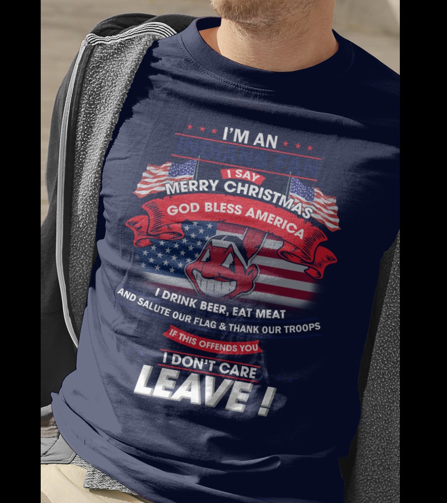 I'm An Indians Fan I Say Merry Christmas God Bless America I Drink Beer Eat Meat And Salute Our Flag & Thank Our Troops If This Offends You I Don't Care Leave T-Shirt
