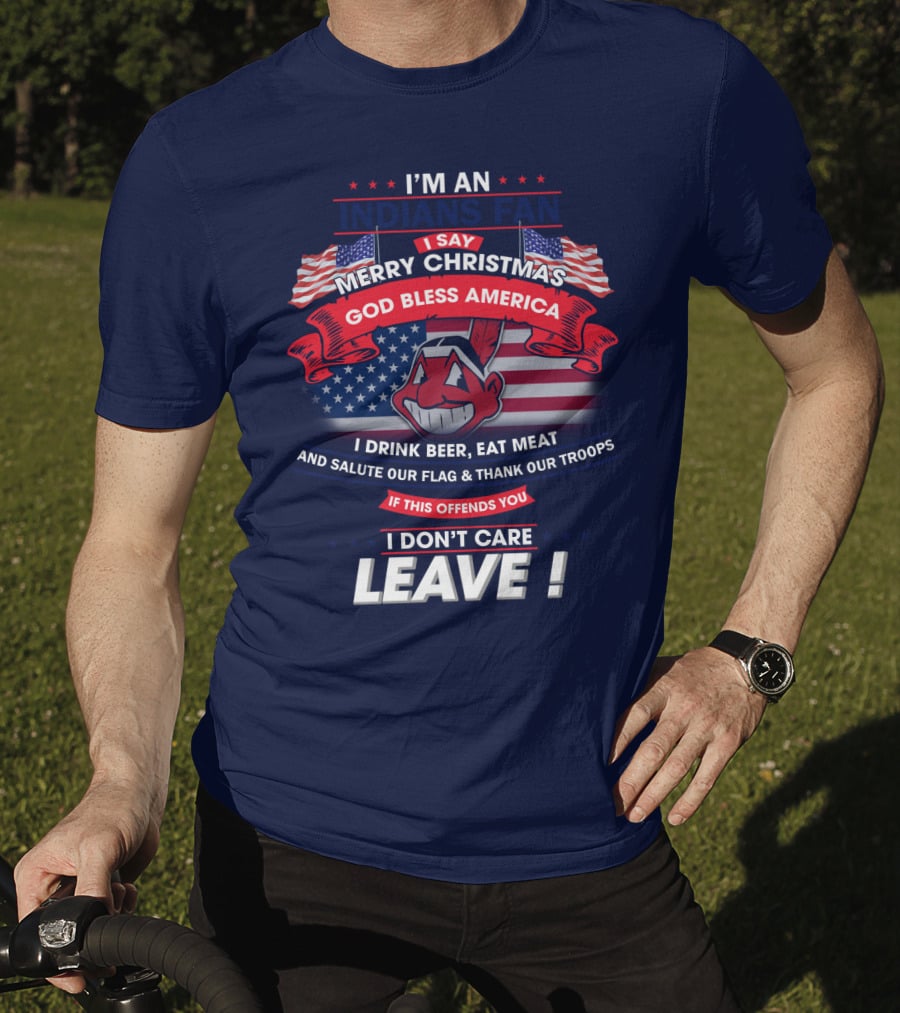 I'm An Indians Fan I Say Merry Christmas God Bless America I Drink Beer Eat Meat And Salute Our Flag & Thank Our Troops If This Offends You I Don't Care Leave T-Shirt