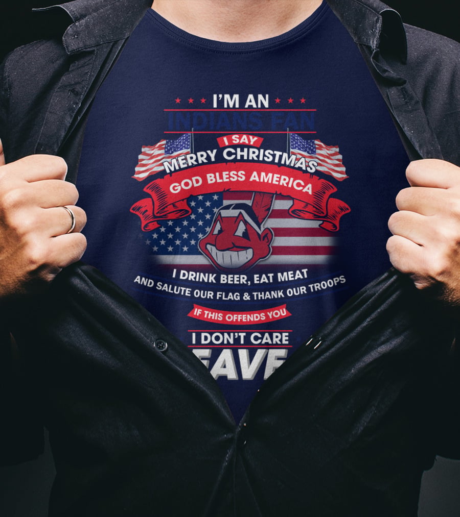 I'm An Indians Fan I Say Merry Christmas God Bless America I Drink Beer Eat Meat And Salute Our Flag & Thank Our Troops If This Offends You I Don't Care Leave T-Shirt