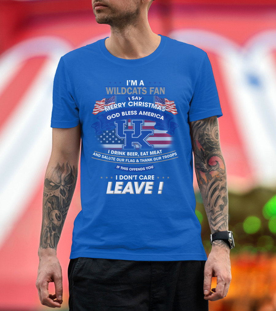 I'm A Wildcats Fan I Say Merry Christmas God Bless America I Drink Beer Eat Meat Salute Our Flag Thank Our Troops If This Offends You I Don't Care Leave Kentucky Wildcats T-Shirt