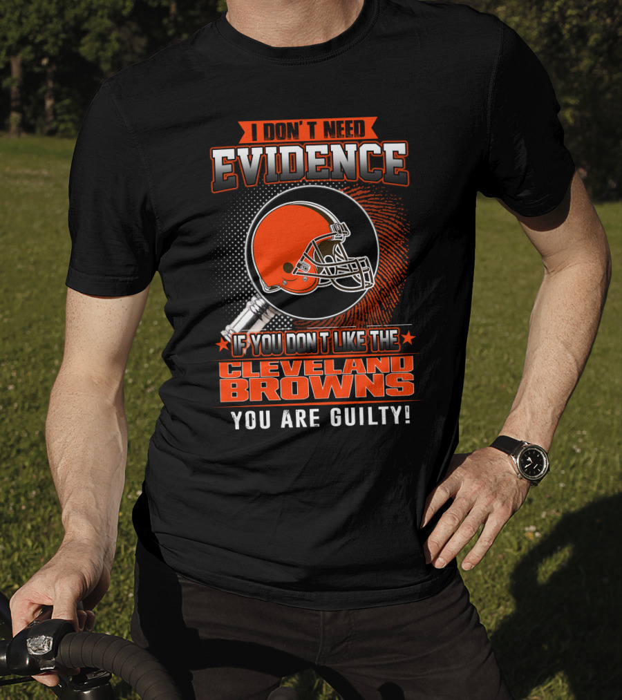 I Don't Need Evidence If You Don't Like The Cleveland Browns You Are Guilty T-Shirt