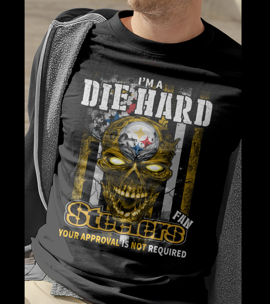 I'm A Die Hard Fan Steelers Your Approval Is Not Required T-Shirt