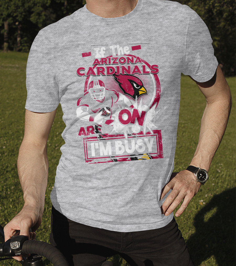 If The Arizona Cardinals Are On I'm Busy T-Shirt