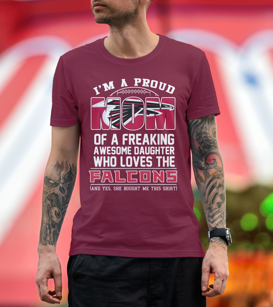I'm A Proud Mom Of A Freaking Awesome Daughter Who Loves The Falcons (And Yes She Bought Me This Shirt) T-Shirt