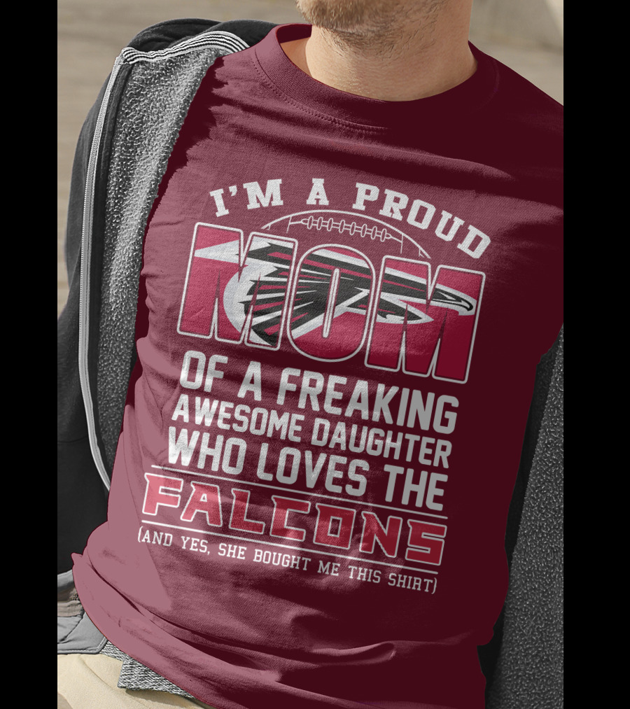 I'm A Proud Mom Of A Freaking Awesome Daughter Who Loves The Falcons (And Yes She Bought Me This Shirt) T-Shirt