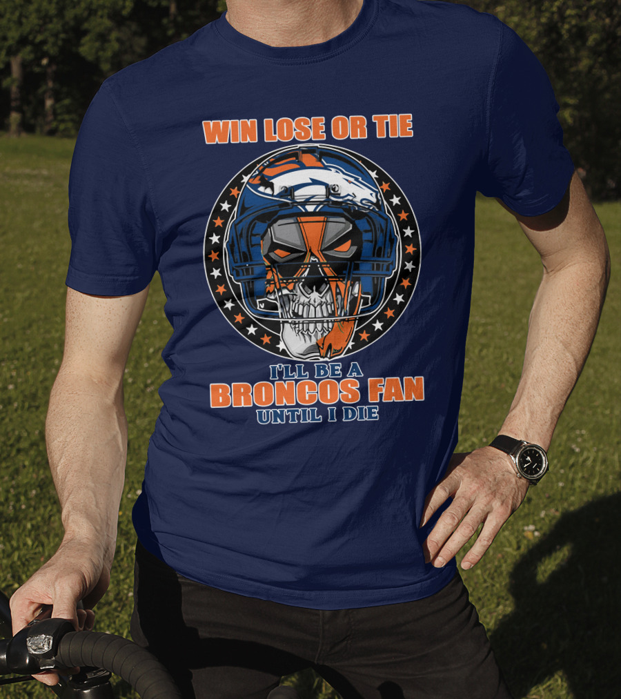 Denver Broncos Win Lose Or Tie I'll Be A Broncos Fan Until I Die T-Shirt