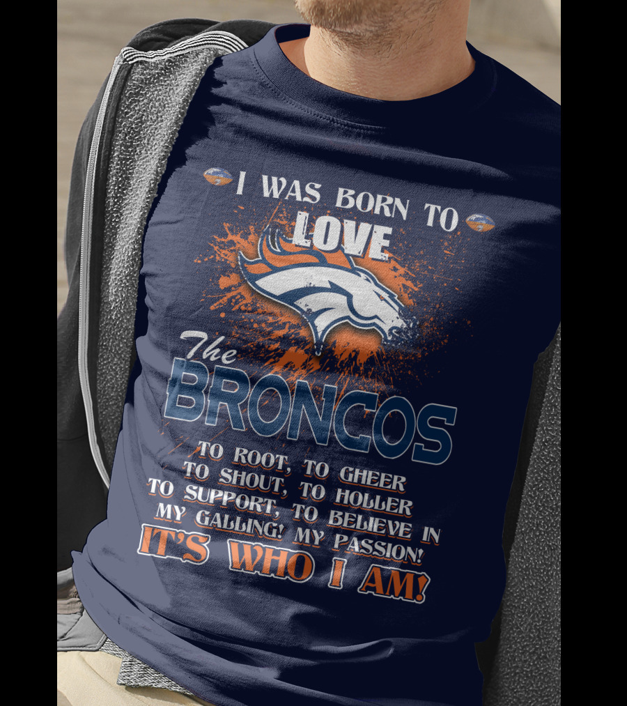 I Was Born To Love The Broncos It's Who I Am Denver Broncos T-Shirt