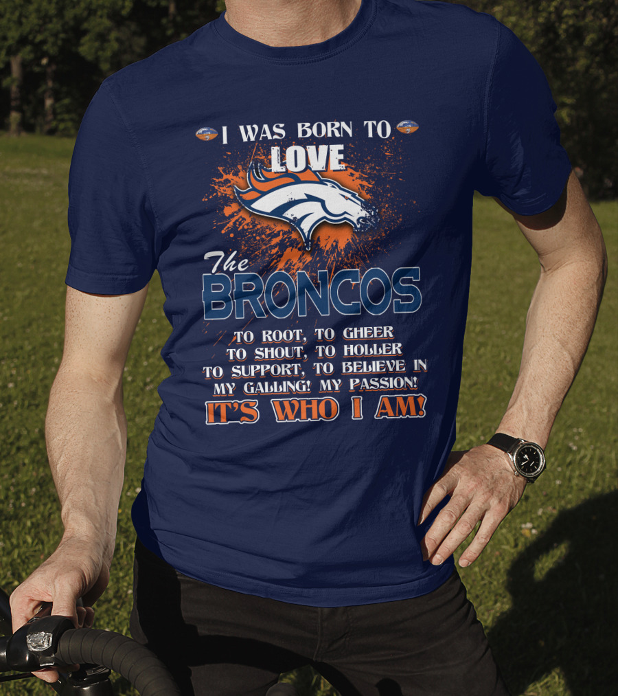 I Was Born To Love The Broncos It's Who I Am Denver Broncos T-Shirt