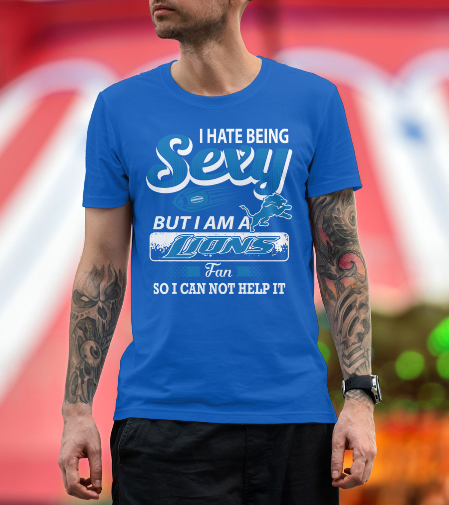 I Hate Being Sexy But I Am A Lions Fan So I Can Not Help It T-Shirt