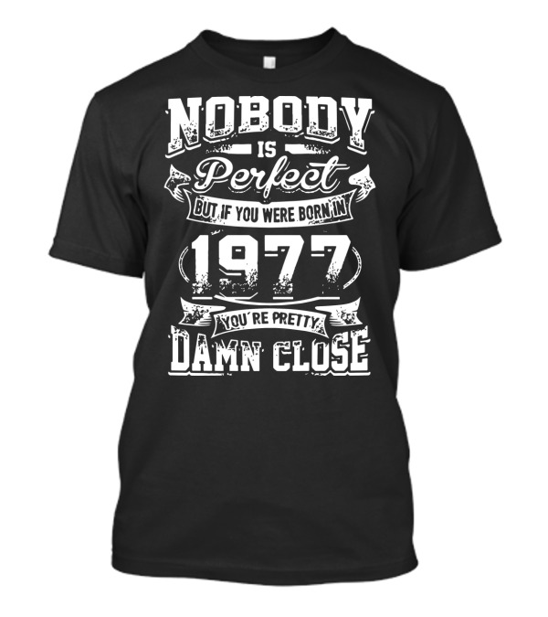 Nobody Is Perfect But If You Were Born In 1977 You're Pretty Damn Close T-Shirt