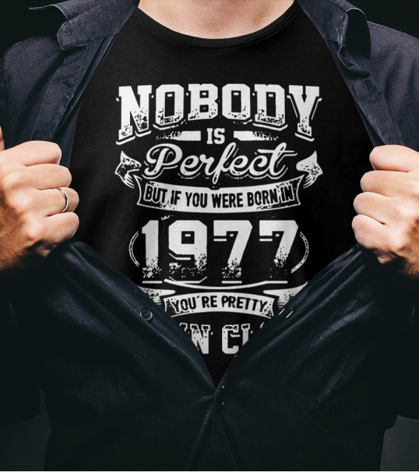 Nobody Is Perfect But If You Were Born In 1977 You're Pretty Damn Close T-Shirt