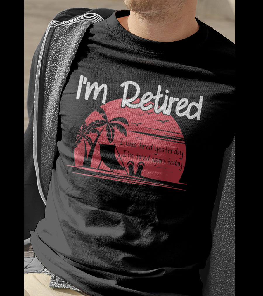 I'm Retired I Was Tired Yesterday I'm Tired Again Today T-Shirt
