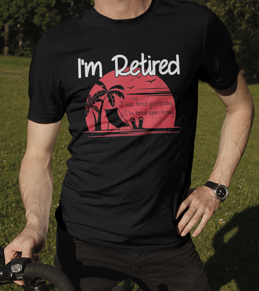 I'm Retired I Was Tired Yesterday I'm Tired Again Today T-Shirt
