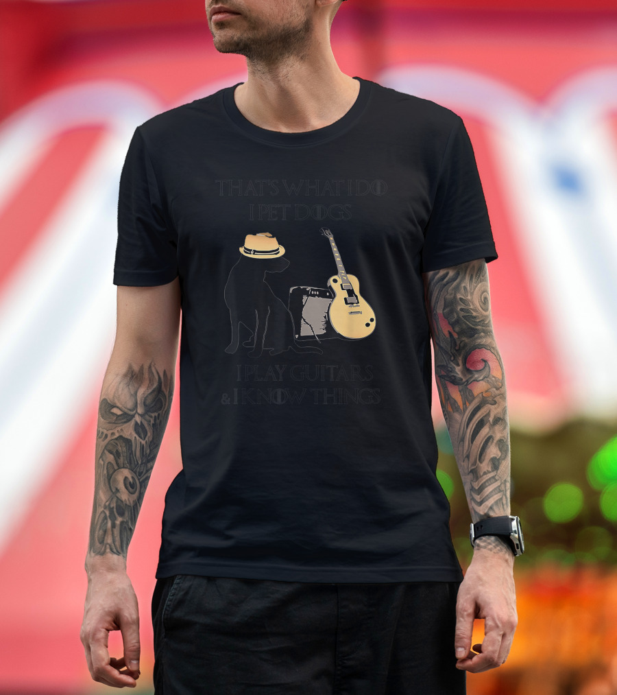 THAT'S WHAT I DO I PET DOGS I PLAY GUITARS and I KNOW THINGS T-Shirt