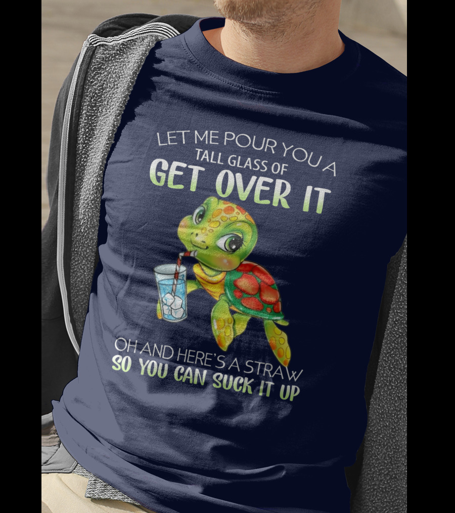 Let Me Pour You A Tall Glass Of Get Over It Turtle Oh And Here’s A Straw So You Can Suck It Up T-Shirt